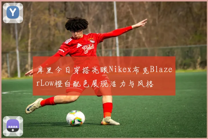 库里今日穿搭亮眼Nikex布克BlazerLow橙白配色展现活力与风格