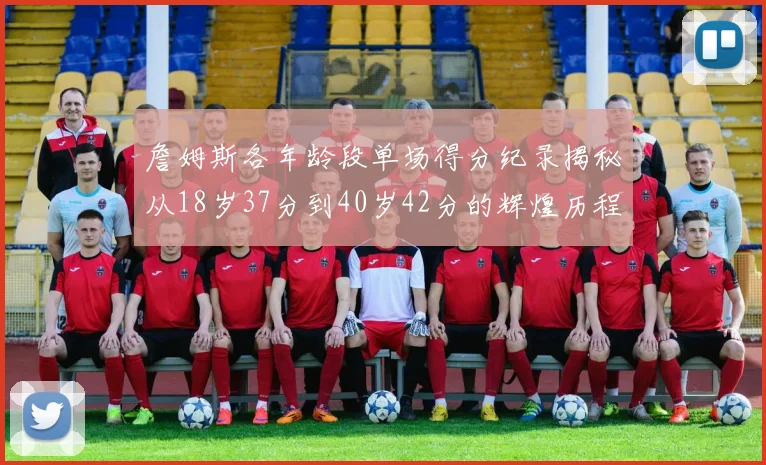 詹姆斯各年龄段单场得分纪录揭秘从18岁37分到40岁42分的辉煌历程
