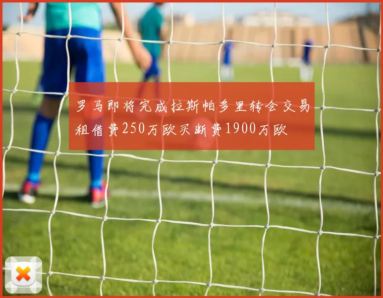 罗马即将完成拉斯帕多里转会交易租借费250万欧买断费1900万欧