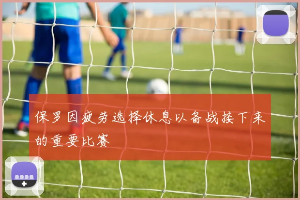 保罗因疲劳选择休息以备战接下来的重要比赛
