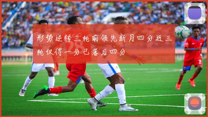 形势逆转三轮前领先新月四分近三轮仅得一分已落后四分