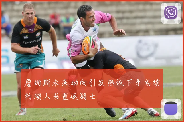 詹姆斯未来动向引发热议下季或续约湖人或重返骑士