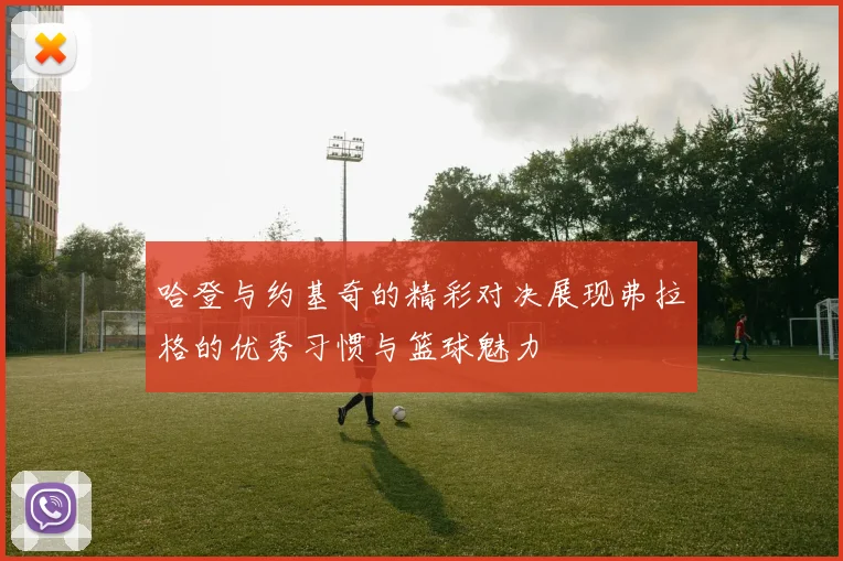 哈登与约基奇的精彩对决展现弗拉格的优秀习惯与篮球魅力