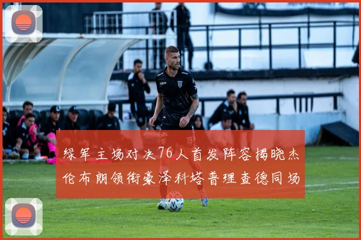 绿军主场对决76人首发阵容揭晓杰伦布朗领衔豪泽科塔普理查德同场竞技