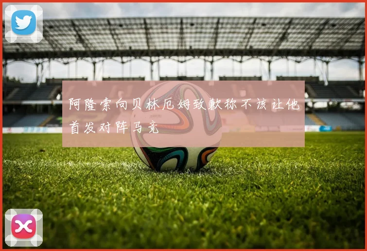 阿隆索向贝林厄姆致歉称不该让他首发对阵马竞