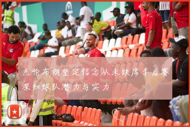 杰伦布朗坚定信念从未缺席季后赛深知球队潜力与实力
