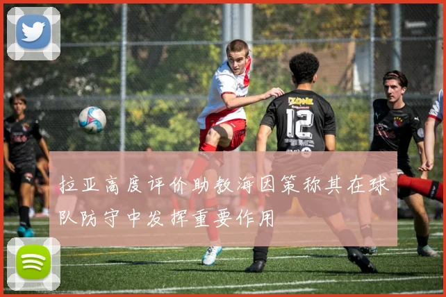 拉亚高度评价助教海因策称其在球队防守中发挥重要作用