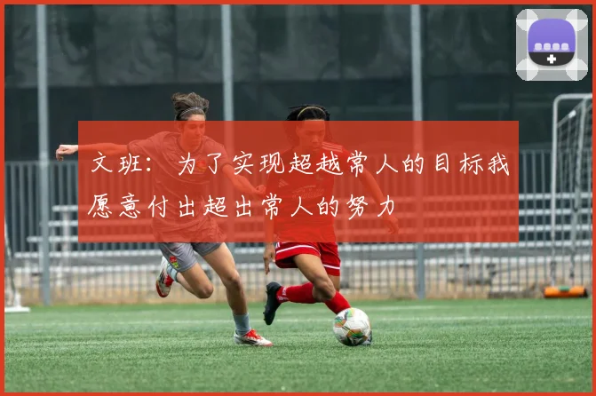 文班：为了实现超越常人的目标我愿意付出超出常人的努力