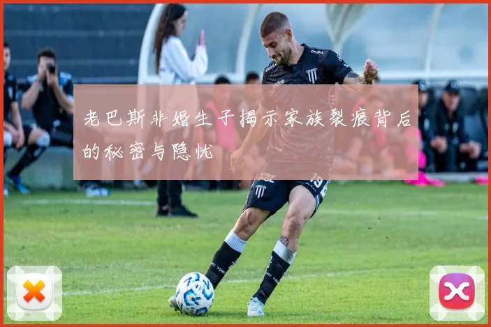 老巴斯非婚生子揭示家族裂痕背后的秘密与隐忧