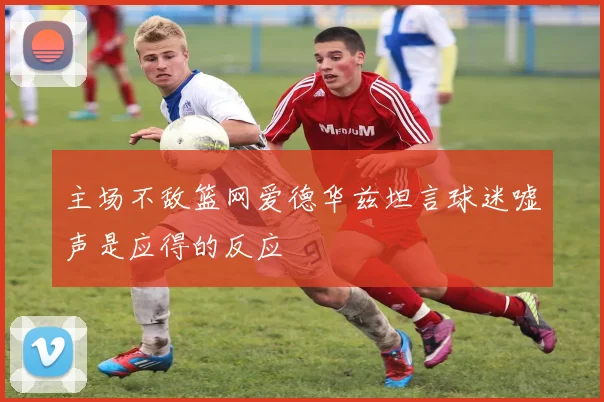 主场不敌篮网爱德华兹坦言球迷嘘声是应得的反应