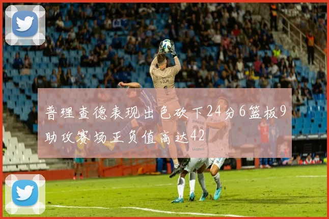 普理查德表现出色砍下24分6篮板9助攻赛场正负值高达42