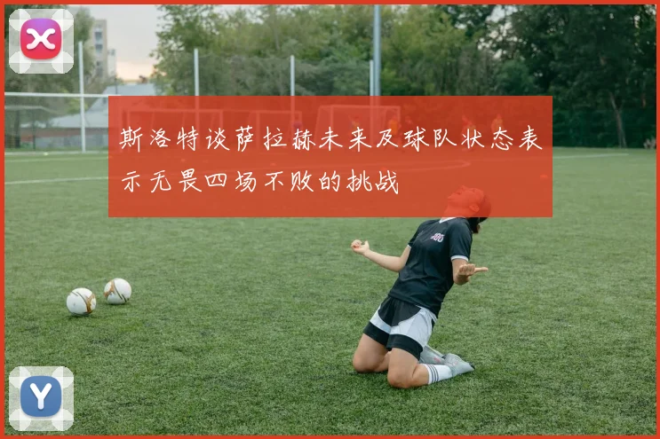 斯洛特谈萨拉赫未来及球队状态表示无畏四场不败的挑战