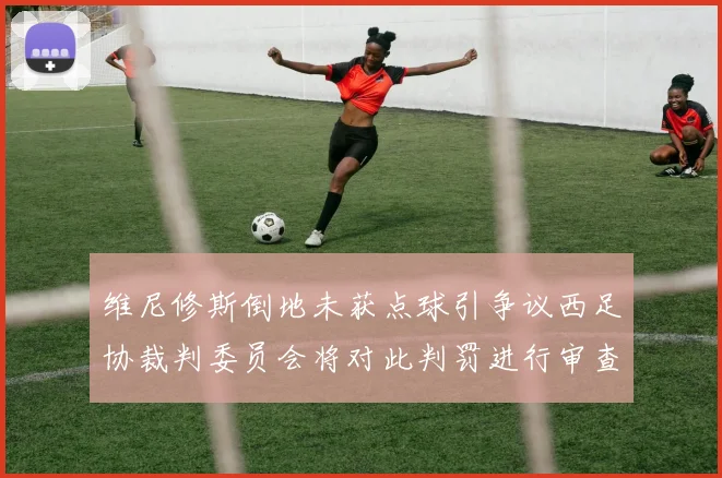 维尼修斯倒地未获点球引争议西足协裁判委员会将对此判罚进行审查