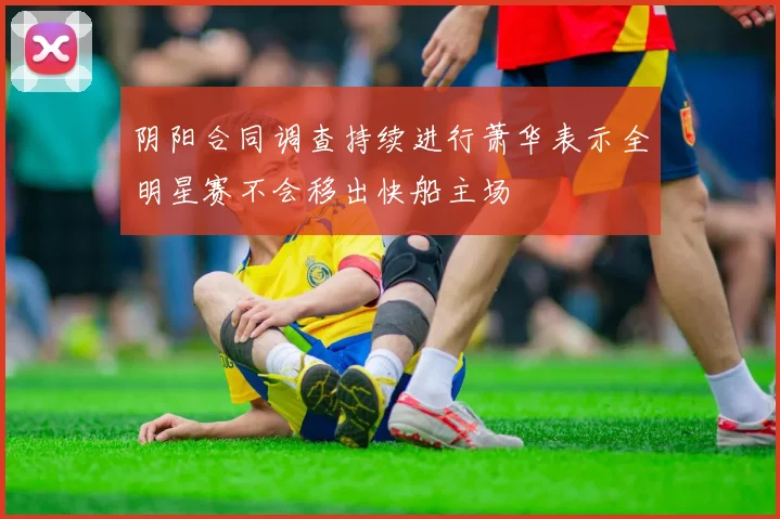阴阳合同调查持续进行萧华表示全明星赛不会移出快船主场