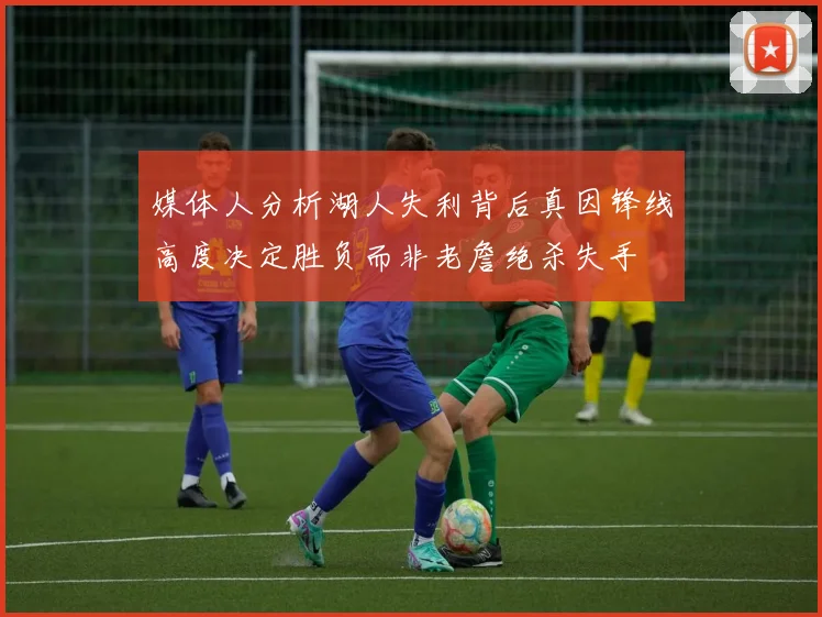 媒体人分析湖人失利背后真因锋线高度决定胜负而非老詹绝杀失手