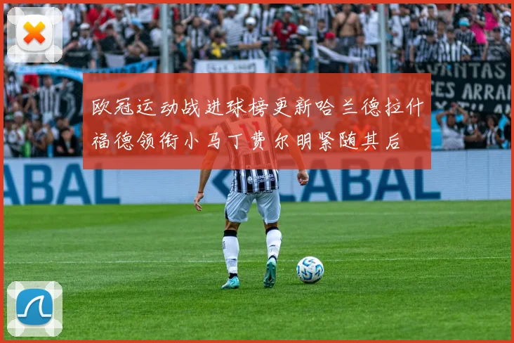 欧冠运动战进球榜更新哈兰德拉什福德领衔小马丁费尔明紧随其后