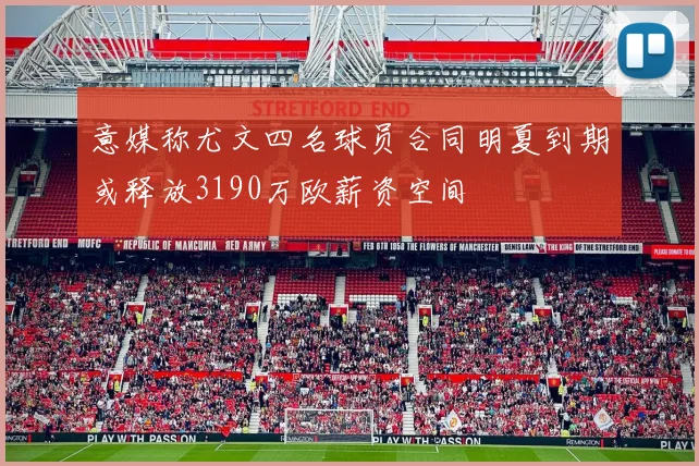 意媒称尤文四名球员合同明夏到期或释放3190万欧薪资空间