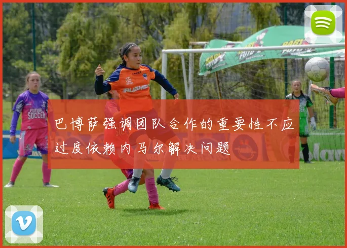 巴博萨强调团队合作的重要性不应过度依赖内马尔解决问题