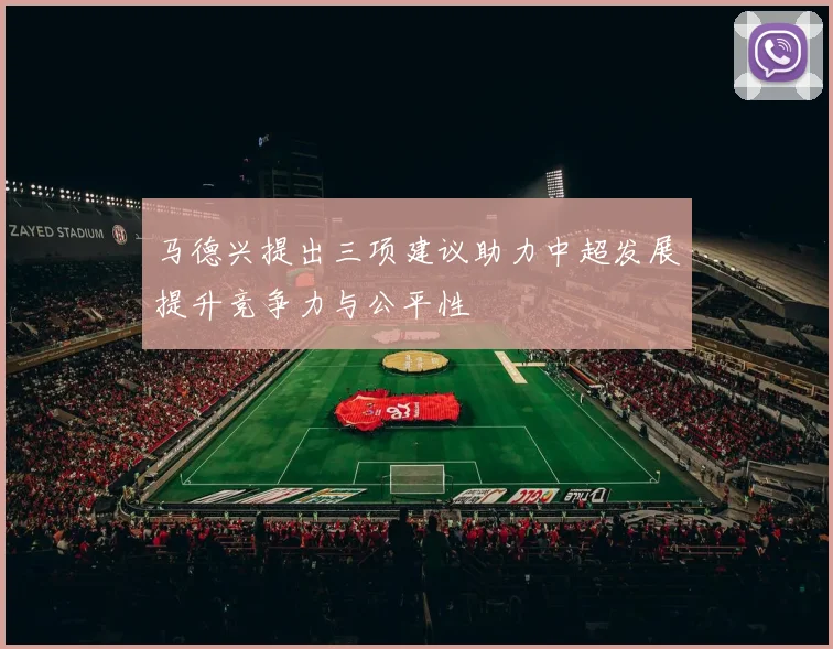 马德兴提出三项建议助力中超发展提升竞争力与公平性