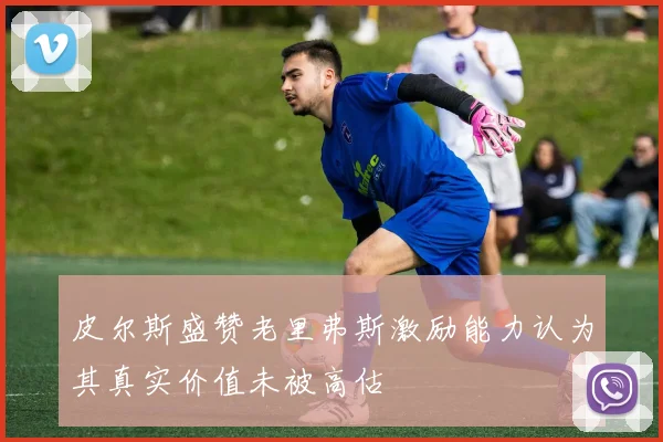皮尔斯盛赞老里弗斯激励能力认为其真实价值未被高估