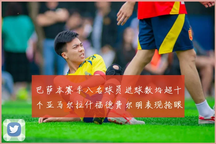 巴萨本赛季八名球员进球数均超十个亚马尔拉什福德费尔明表现抢眼
