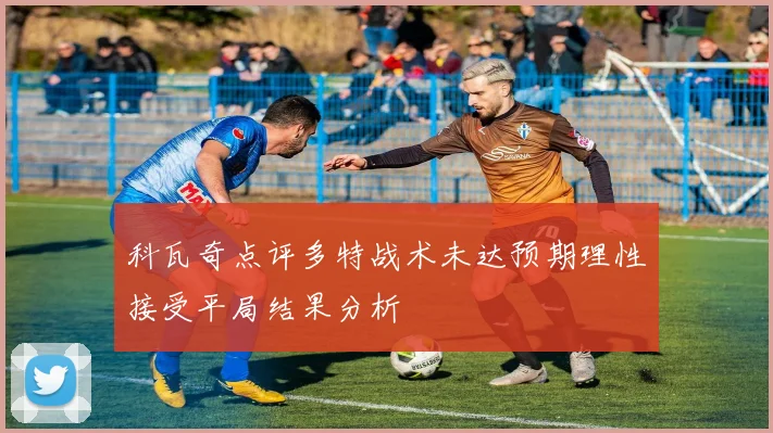 科瓦奇点评多特战术未达预期理性接受平局结果分析
