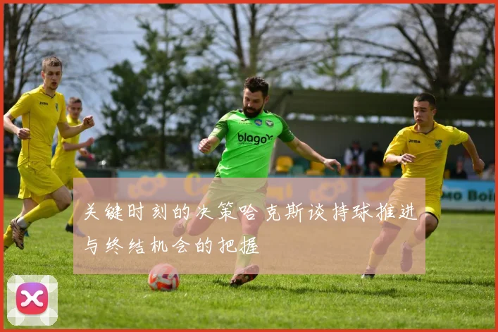 关键时刻的决策哈克斯谈持球推进与终结机会的把握