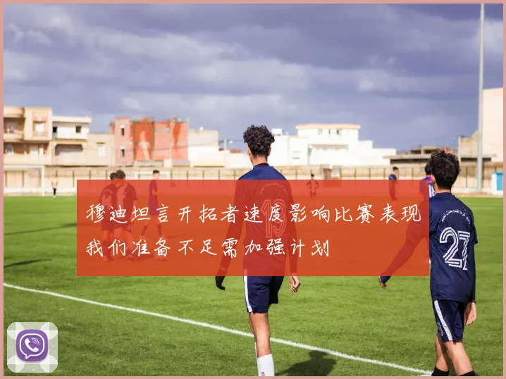 穆迪坦言开拓者速度影响比赛表现我们准备不足需加强计划