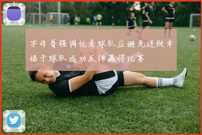 字母哥强调优秀球队应避免连败幸福于球队成功反弹赢得比赛
