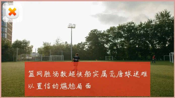 篮网胜场数超快船实属荒唐球迷难以置信的尴尬局面