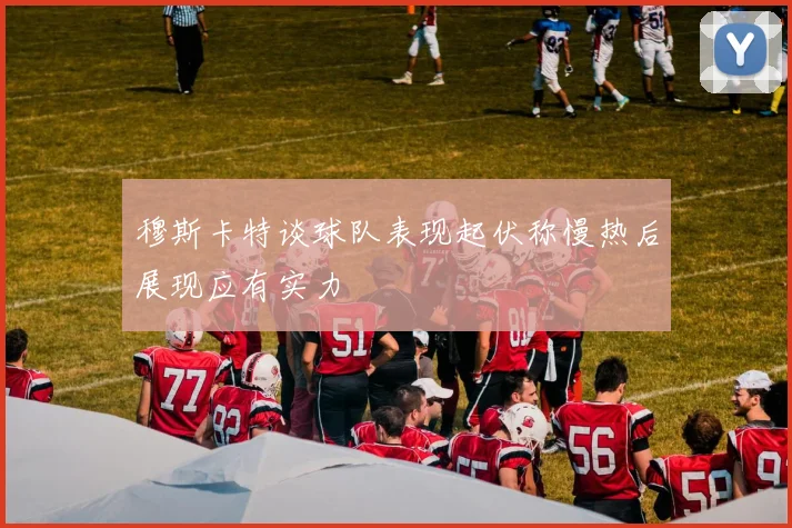 穆斯卡特谈球队表现起伏称慢热后展现应有实力