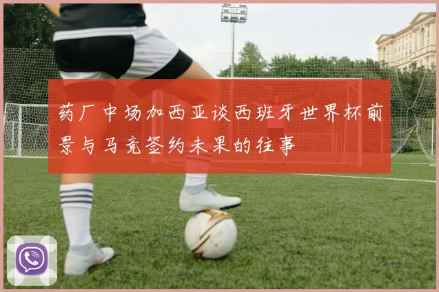 药厂中场加西亚谈西班牙世界杯前景与马竞签约未果的往事