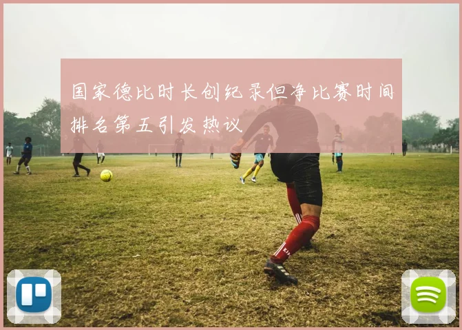 国家德比时长创纪录但净比赛时间排名第五引发热议