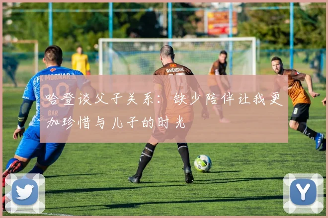哈登谈父子关系：缺少陪伴让我更加珍惜与儿子的时光
