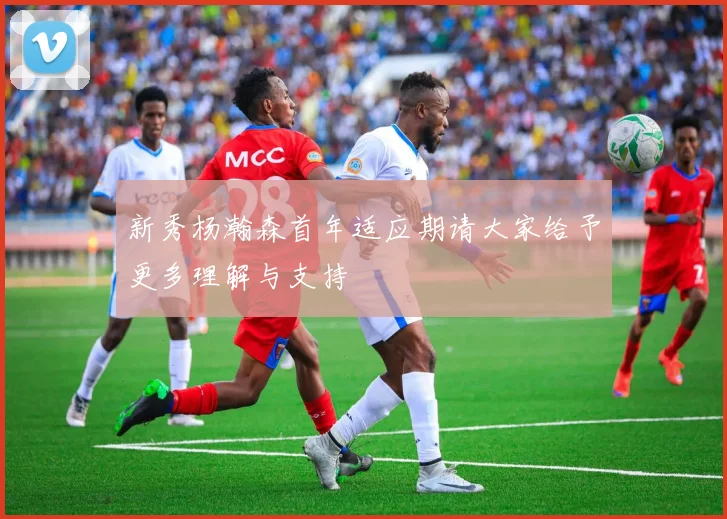 新秀杨瀚森首年适应期请大家给予更多理解与支持