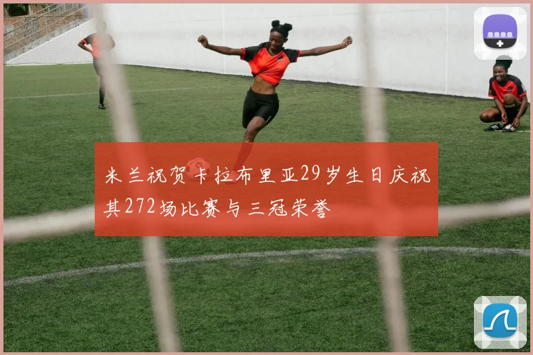 米兰祝贺卡拉布里亚29岁生日庆祝其272场比赛与三冠荣誉