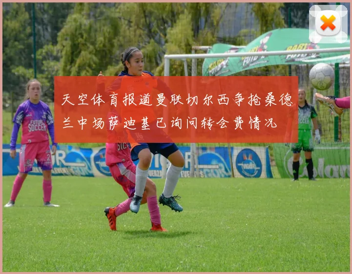 天空体育报道曼联切尔西争抢桑德兰中场萨迪基已询问转会费情况