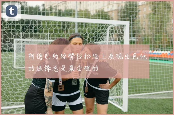 阿德巴约称赞拉松场上表现出色他的选择总是最合理的
