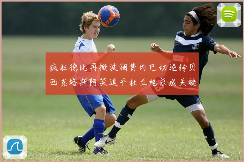 疯狂德比再掀波澜费内巴切逆转贝西克塔斯阿笑追平杜兰绝杀成关键