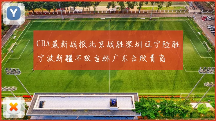 CBA最新战报北京战胜深圳辽宁险胜宁波新疆不敌吉林广东击败青岛