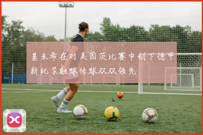 基米希在对美因茨比赛中创下德甲新纪录触球传球双双领先