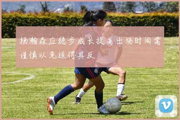 杨瀚森应稳步成长提高出场时间需谨慎以免适得其反