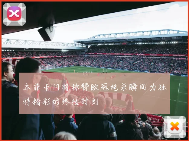 本菲卡门将称赞欧冠绝杀瞬间为独特精彩的终结时刻