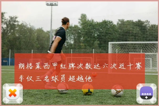 朗格莱西甲红牌次数达六次近十赛季仅三名球员超越他