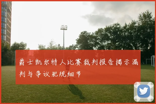 爵士凯尔特人比赛裁判报告揭示漏判与争议犯规细节