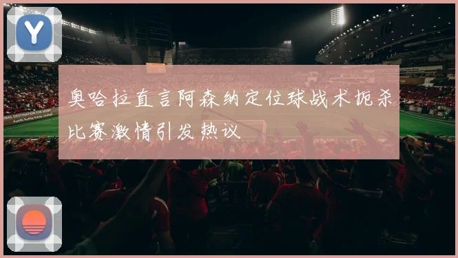 奥哈拉直言阿森纳定位球战术扼杀比赛激情引发热议