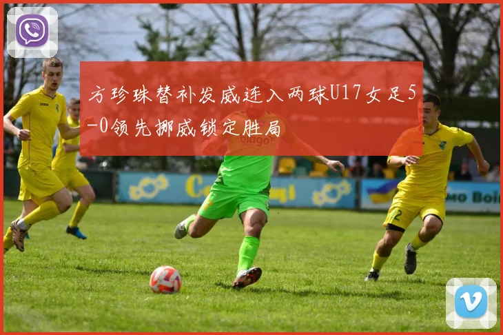 方珍珠替补发威连入两球U17女足5-0领先挪威锁定胜局