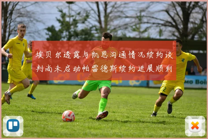 埃贝尔透露与凯恩沟通情况续约谈判尚未启动帕雷德斯续约进展顺利