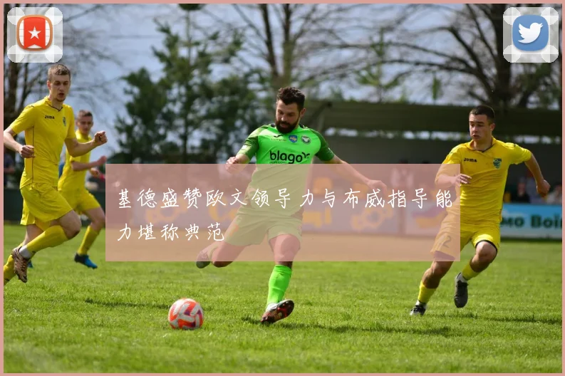 基德盛赞欧文领导力与布威指导能力堪称典范