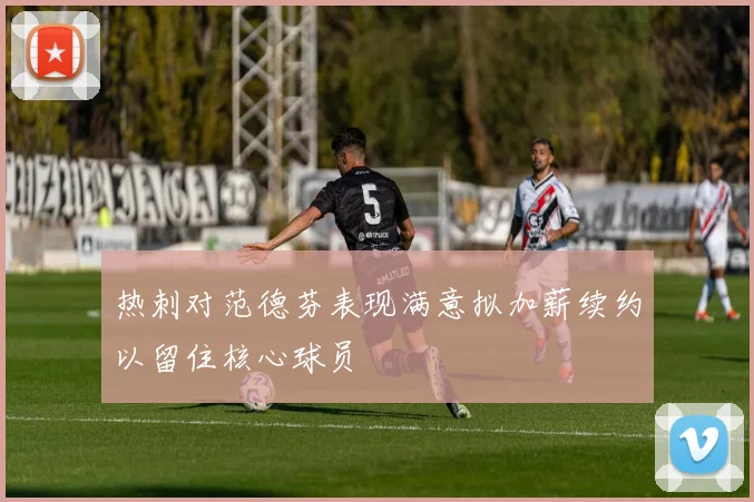 热刺对范德芬表现满意拟加薪续约以留住核心球员